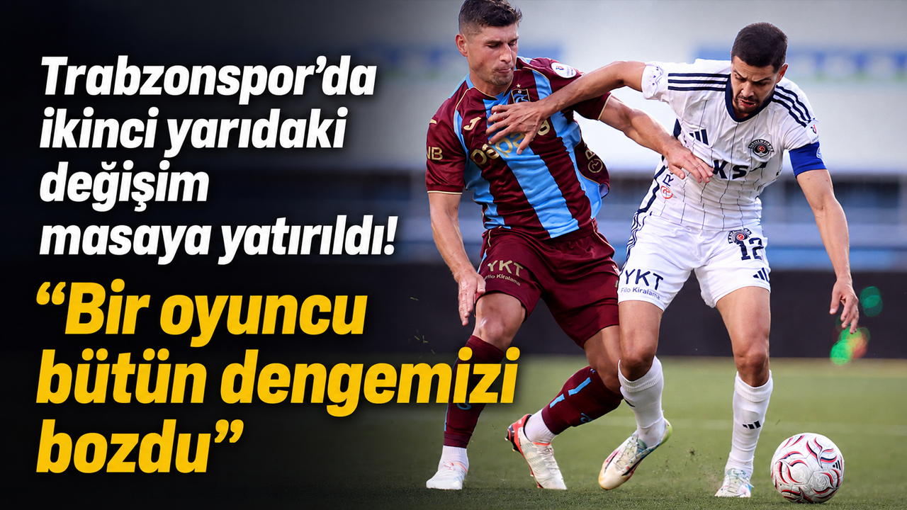 Trabzonspor’da ikinci yarıdaki değişim masaya yatırıldı! “Bir oyuncu bütün dengemizi bozdu”