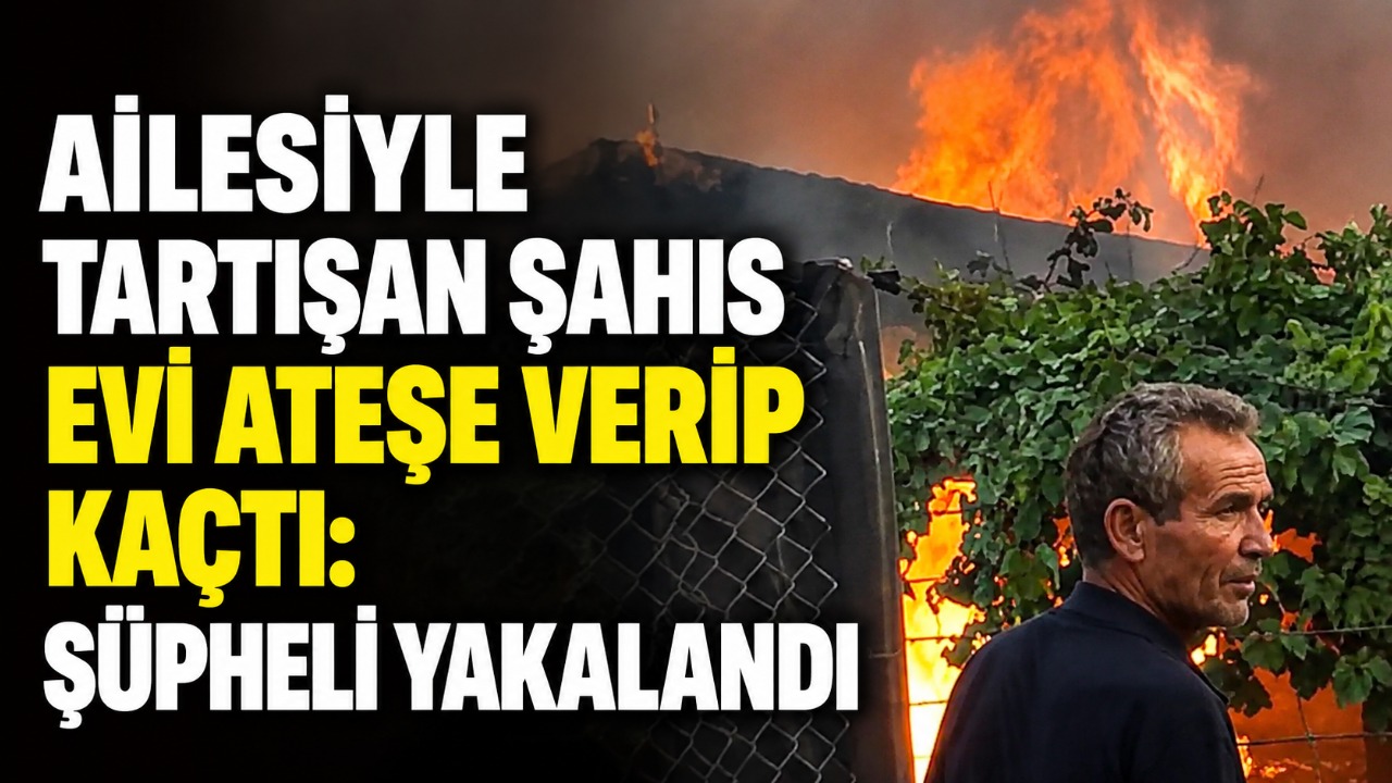 Ailesiyle tartışan şahıs evi ateşe verip kaçtı: Şüpheli yakalandı