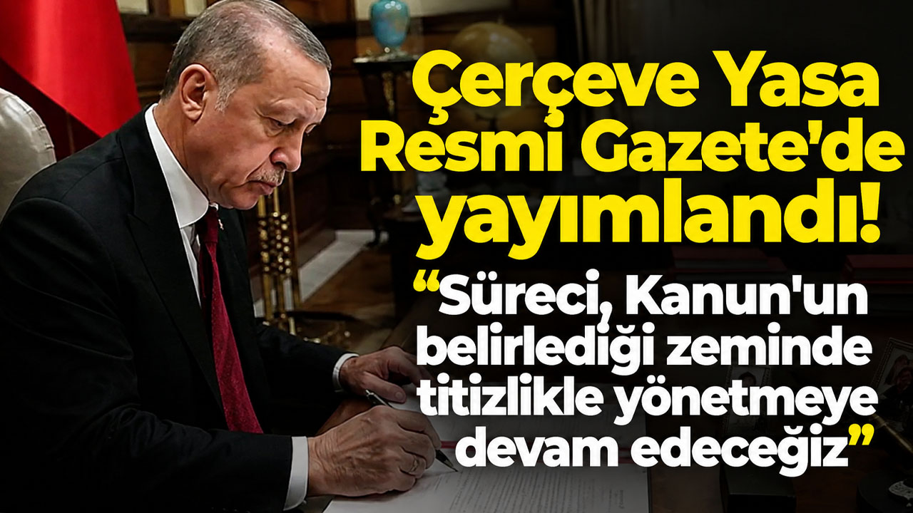 Çerçeve Yasa Resmi Gazete’de yayımlandı! "Aynı samimiyet ve titizlikle yönetmeye devam edeceğiz”