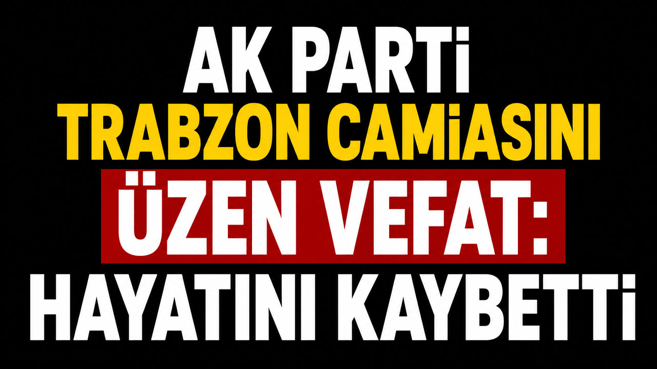 AK Parti Trabzon camiasını üzen vefat: Hayatını kaybetti