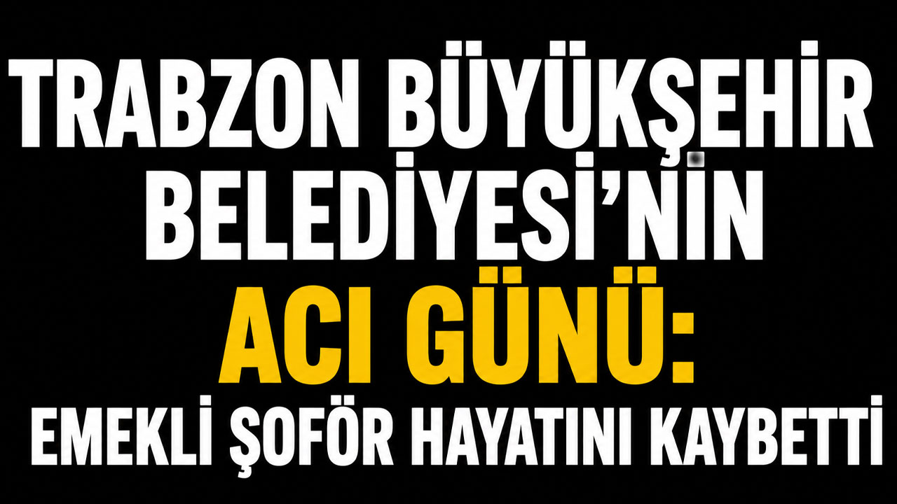 Trabzon Büyükşehir Belediyesi’nin acı günü: Emekli şoför hayatını kaybetti