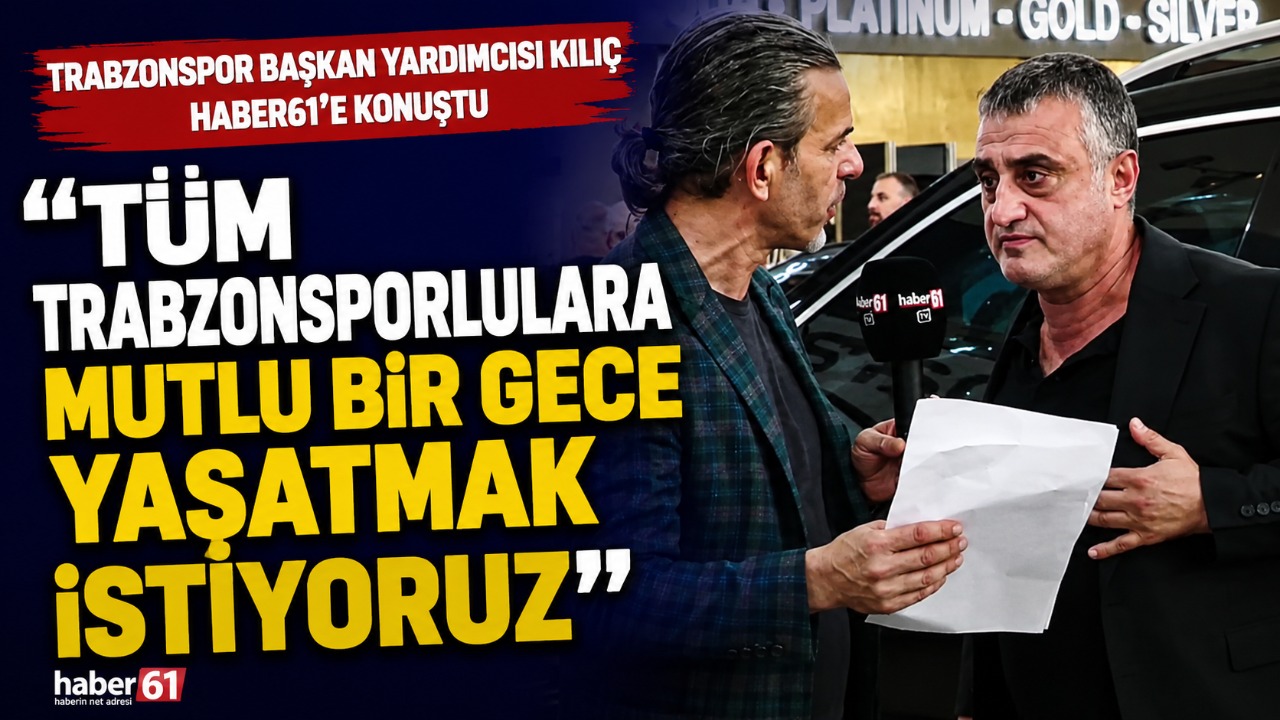 Trabzonspor Başkan Yardımcısı Kılıç Haber61’e konuştu: “Tüm Trabzonsporlulara mutlu bir gece yaşatmak istiyoruz”