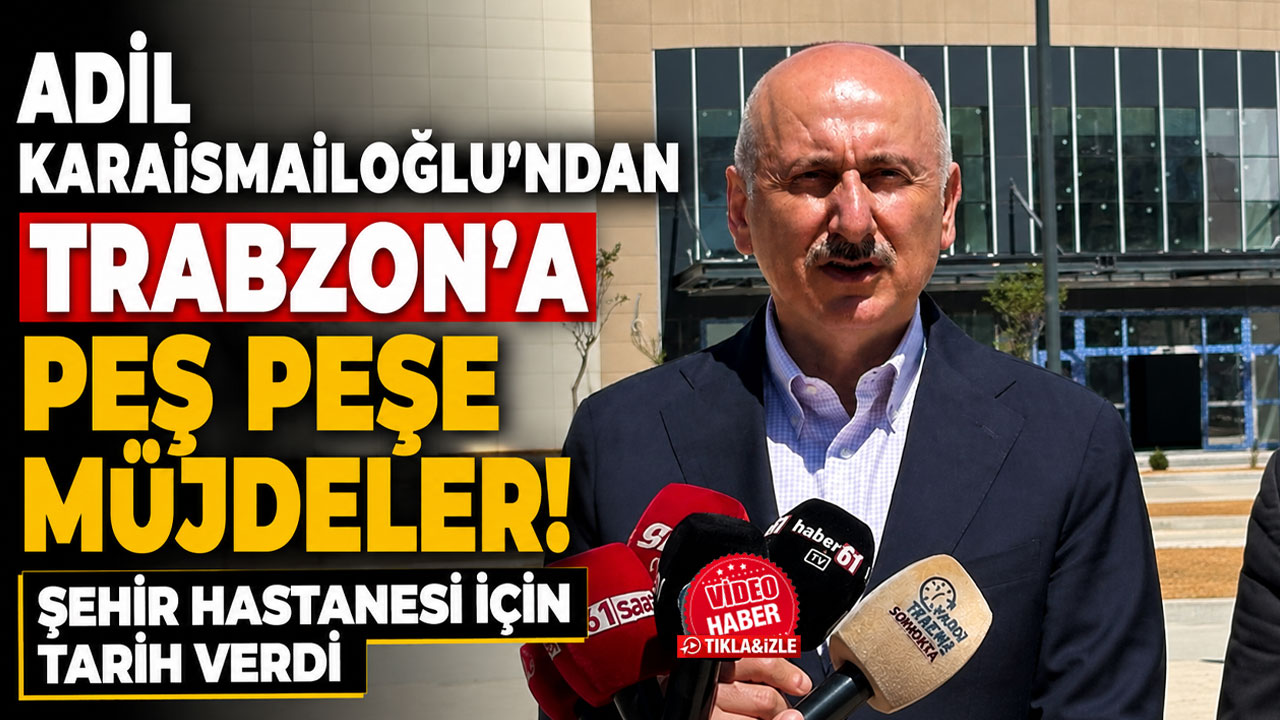 Adil Karaismailoğlu’ndan Trabzon’a peş peşe müjdeler! Şehir Hastanesi için tarih verdi