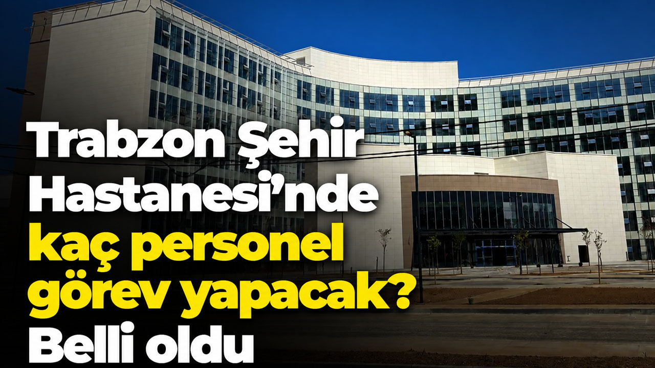 Trabzon Şehir Hastanesi'nde kaç personel görev yapacak? Belli oldu