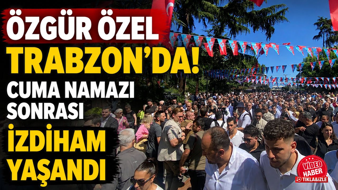 Özgür Özel Trabzon’da! Cuma namazı sonrası izdiham yaşandı