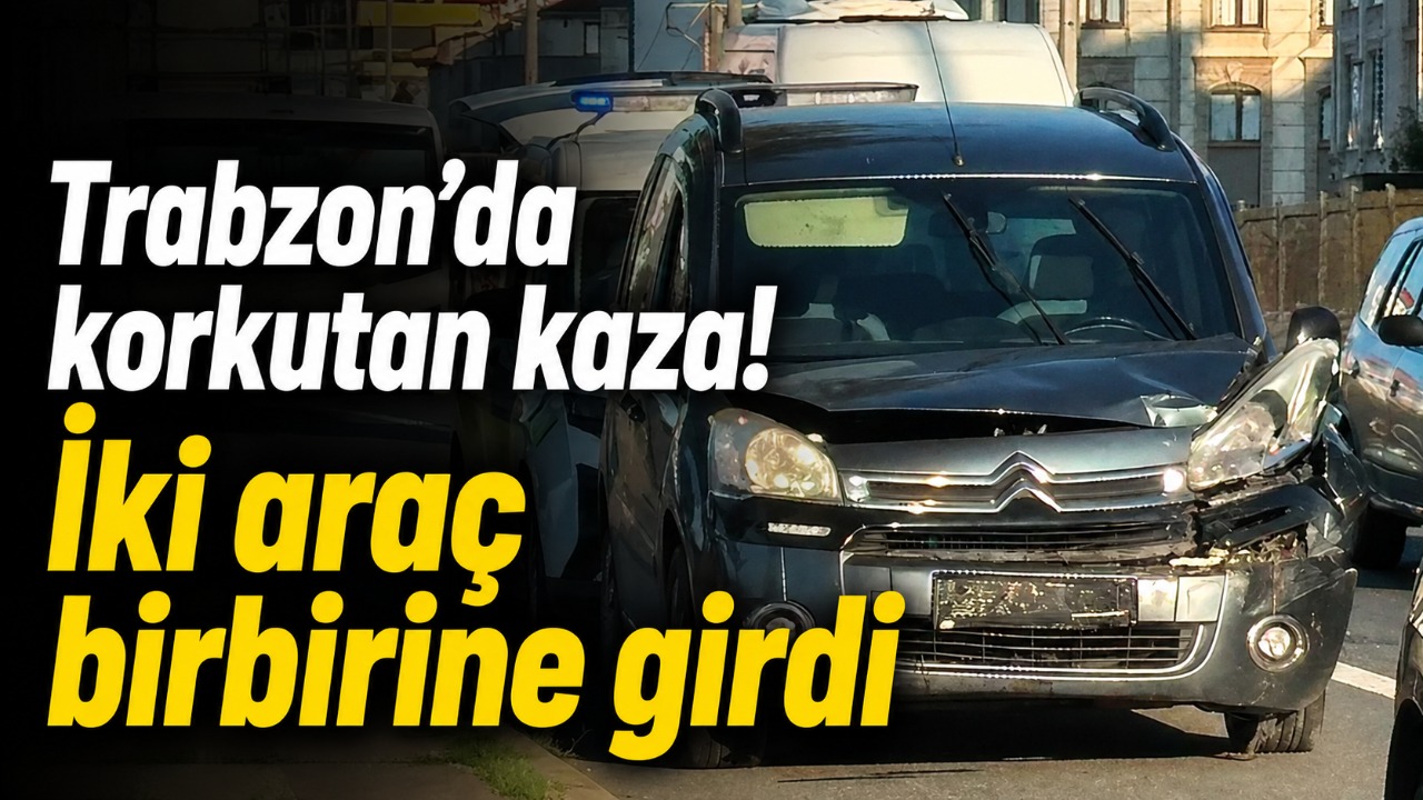 Trabzon’da  korkutan kaza! İki araç birbirine girdi