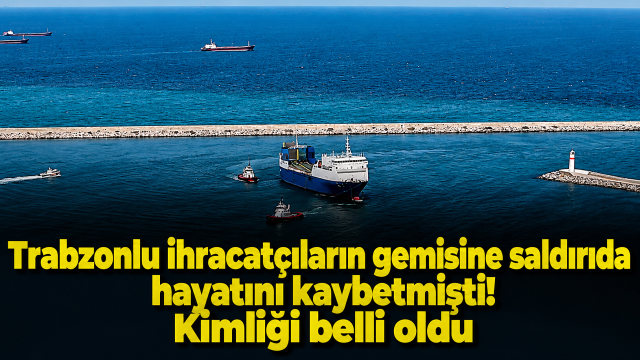 Trabzonlu ihracatçıların gemisine saldırıda hayatını kaybetmişti! Kimliği belli oldu