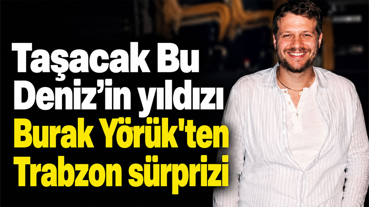 Taşacak Bu Deniz’in yıldızı Burak Yörük'ten Trabzon sürprizi