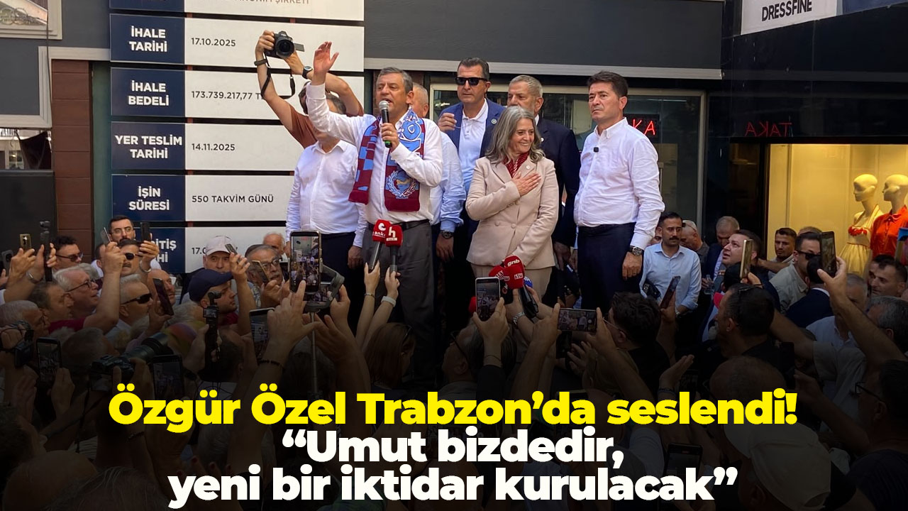 Özgür Özel Trabzon’da seslendi: “Umut bizdedir, yeni bir iktidar kurulacak”