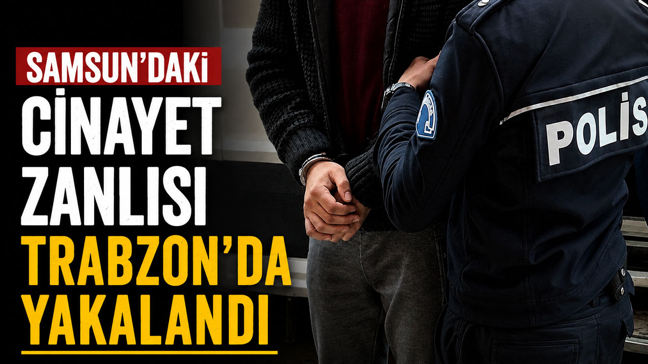Samsun’daki cinayet zanlısı Trabzon’da yakalandı