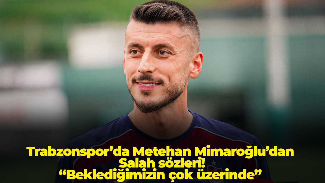 Trabzonspor’da Metehan Mimaroğlu’dan Salah sözleri: “Beklediğimizin çok üzerinde”