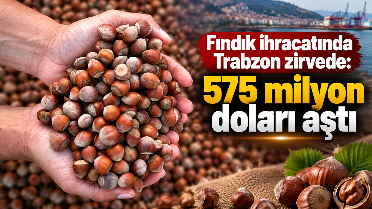 Fındık ihracatında Trabzon zirvede: 575 milyon doları aştı