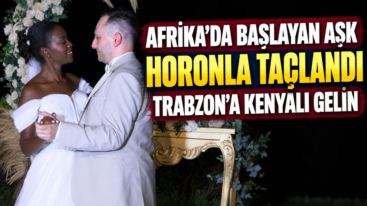 Afrika’da başlayan aşk horonla taçlandı; Trabzon’a Kenyalı gelin