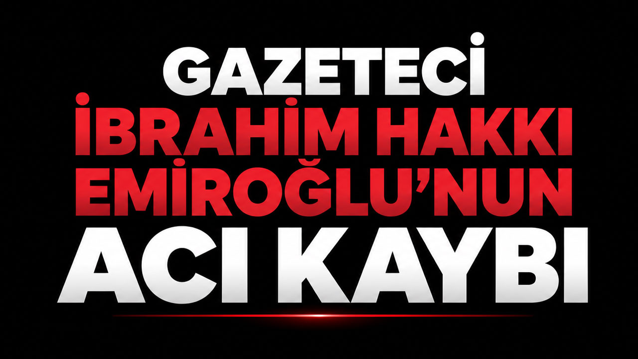 Gazeteci İbrahim Hakkı Emiroğlu’nun acı kaybı