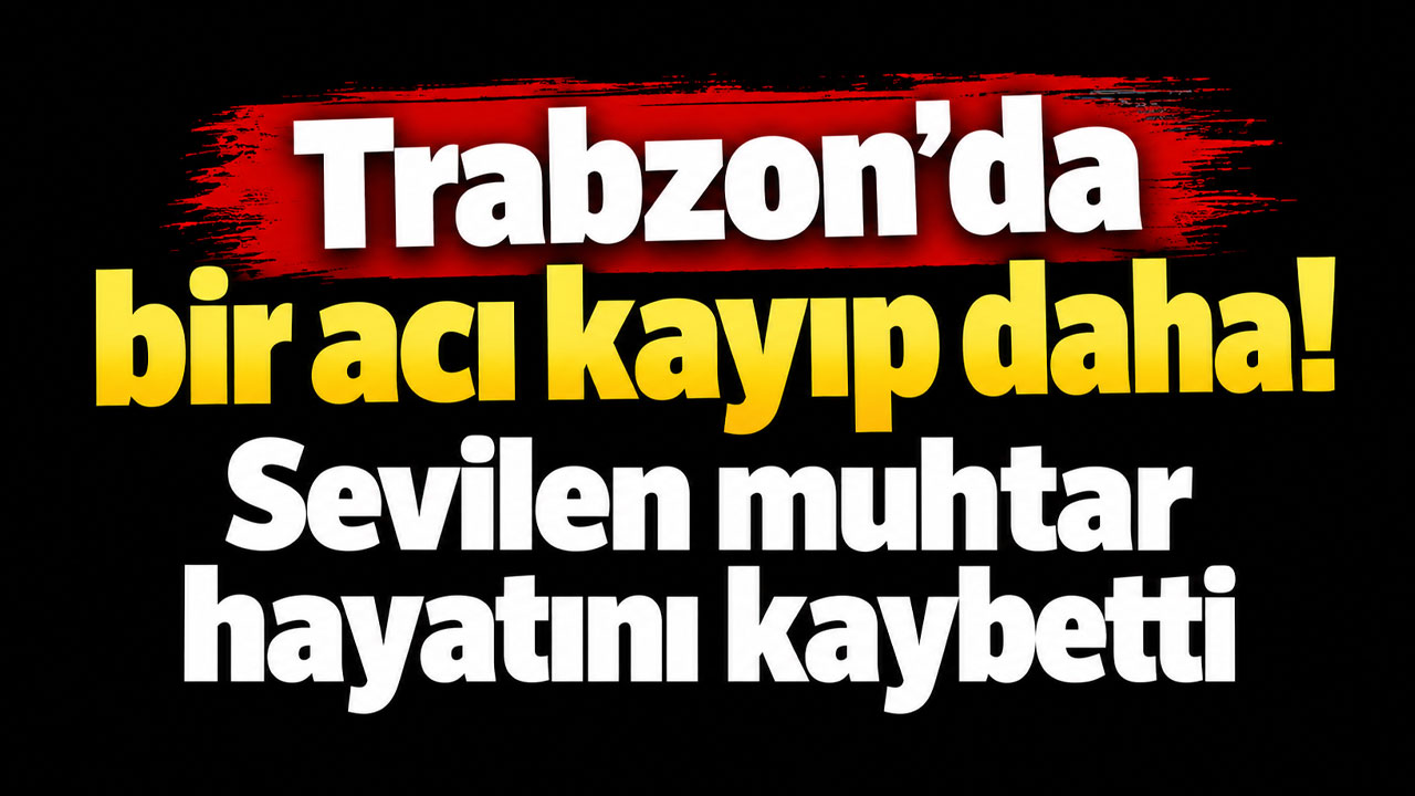 Trabzon'da bir acı kayıp daha! Sevilen muhtar hayatını kaybetti