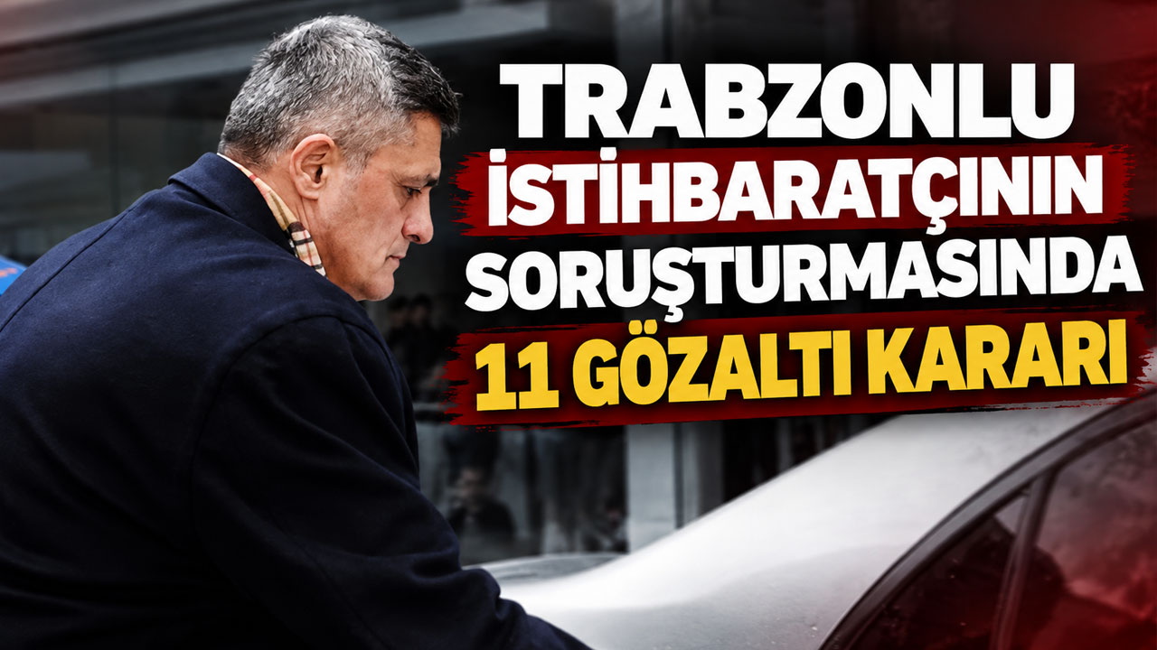Trabzonlu istihbaratçının soruşturmasında 11 gözaltı kararı