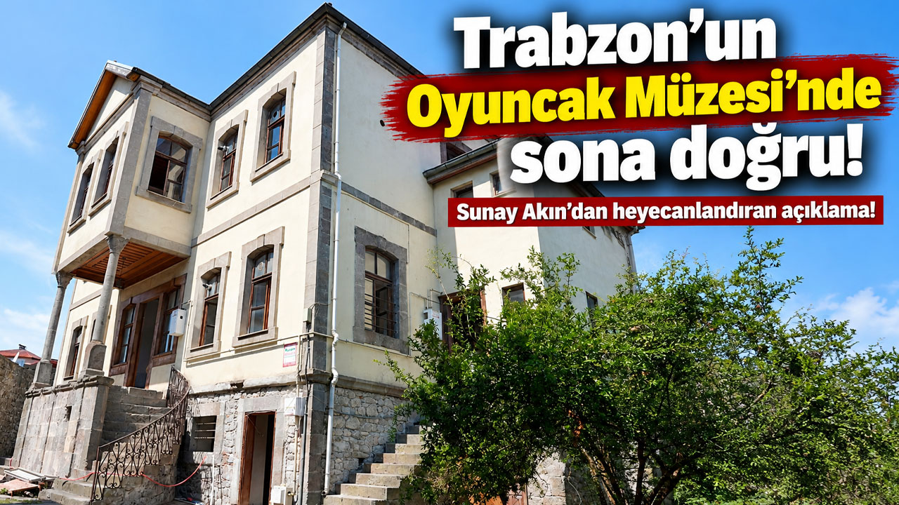 Trabzon’un Oyuncak Müzesi’nde sona doğru! Sunay Akın’dan heyecanlandıran açıklama
