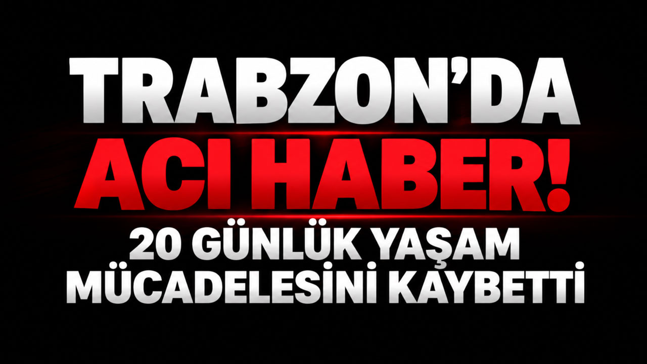 Trabzon'da acı haber! 20 günlük yaşam mücadelesini kaybetti