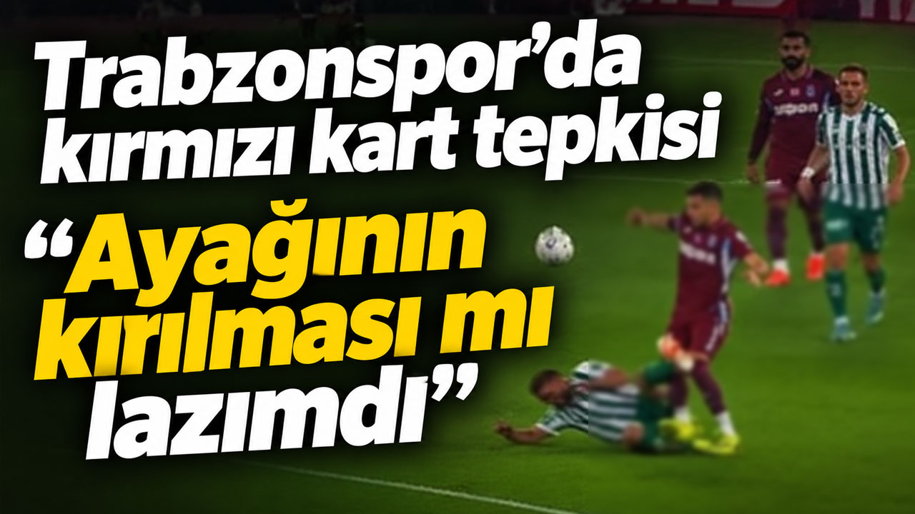 Trabzonspor’da kırmızı kart tepkisi “Ayağının kırılması mı lazımdı”