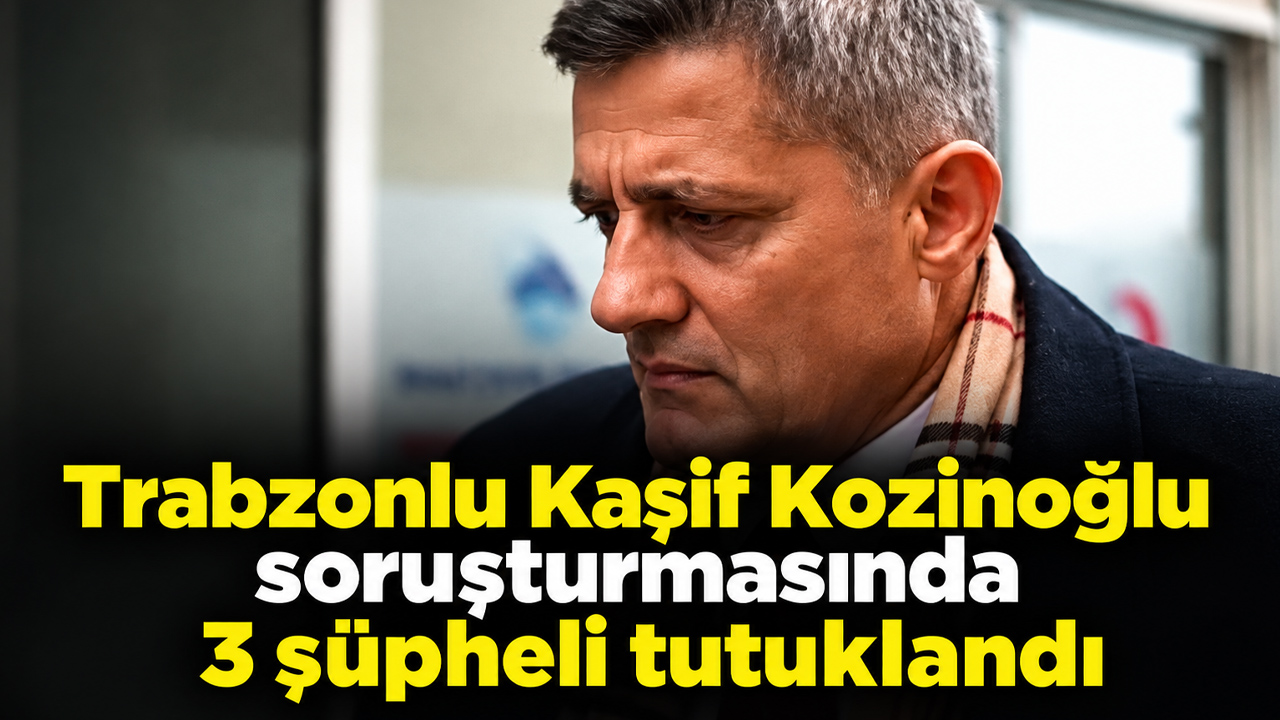 Trabzonlu Kaşif Kozinoğlu soruşturmasında 3 şüpheli tutuklandı