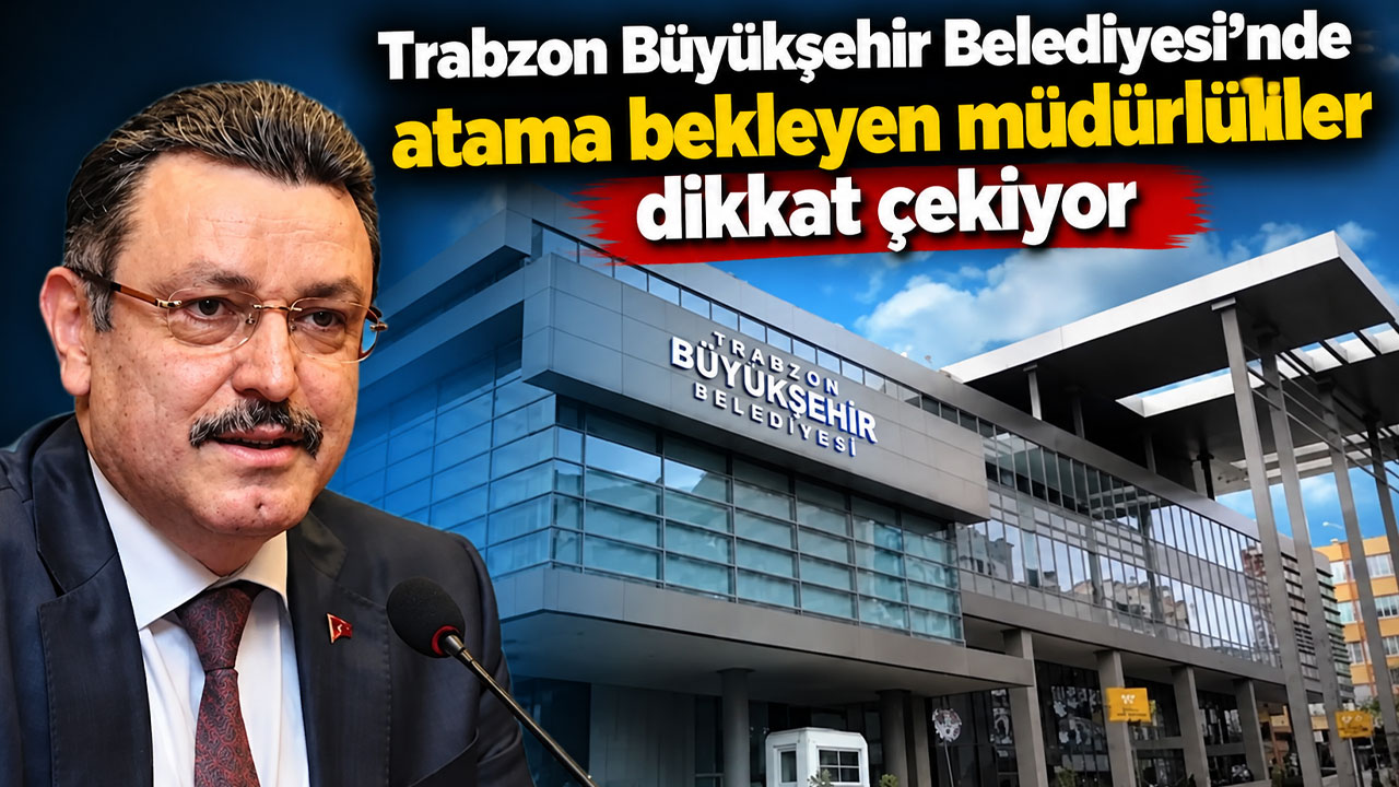 Trabzon Büyükşehir Belediyesi’nde atama bekleyen müdürlükler dikkat çekiyor
