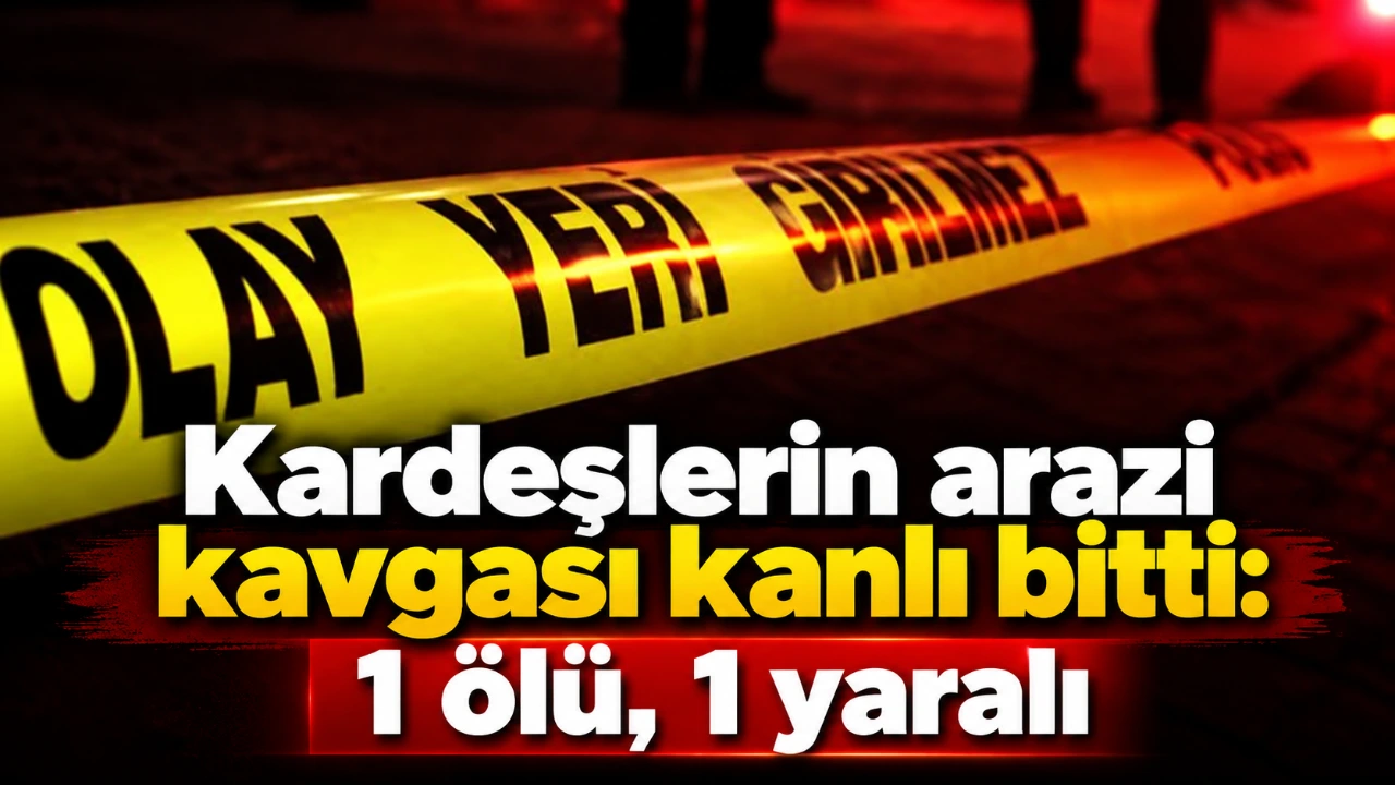 Kardeşlerin arazi kavgası kanlı bitti: 1 ölü, 1 yaralı
