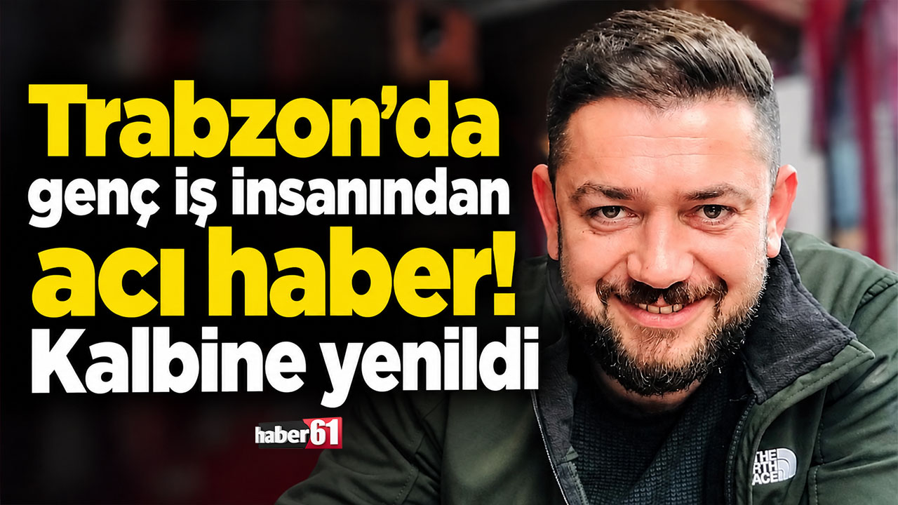 Trabzon’da genç iş insanından acı haber! Kalbine yenildi