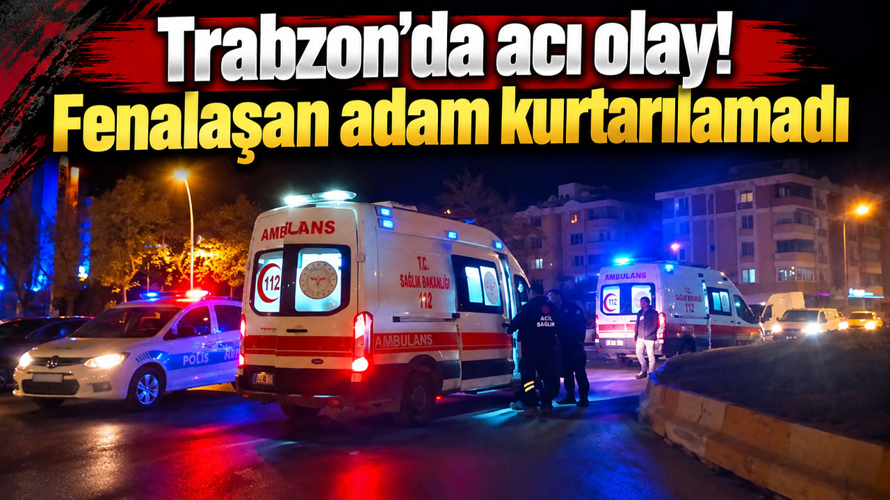 Trabzon'da acı olay! Fenalaşan adam kurtarılamadı