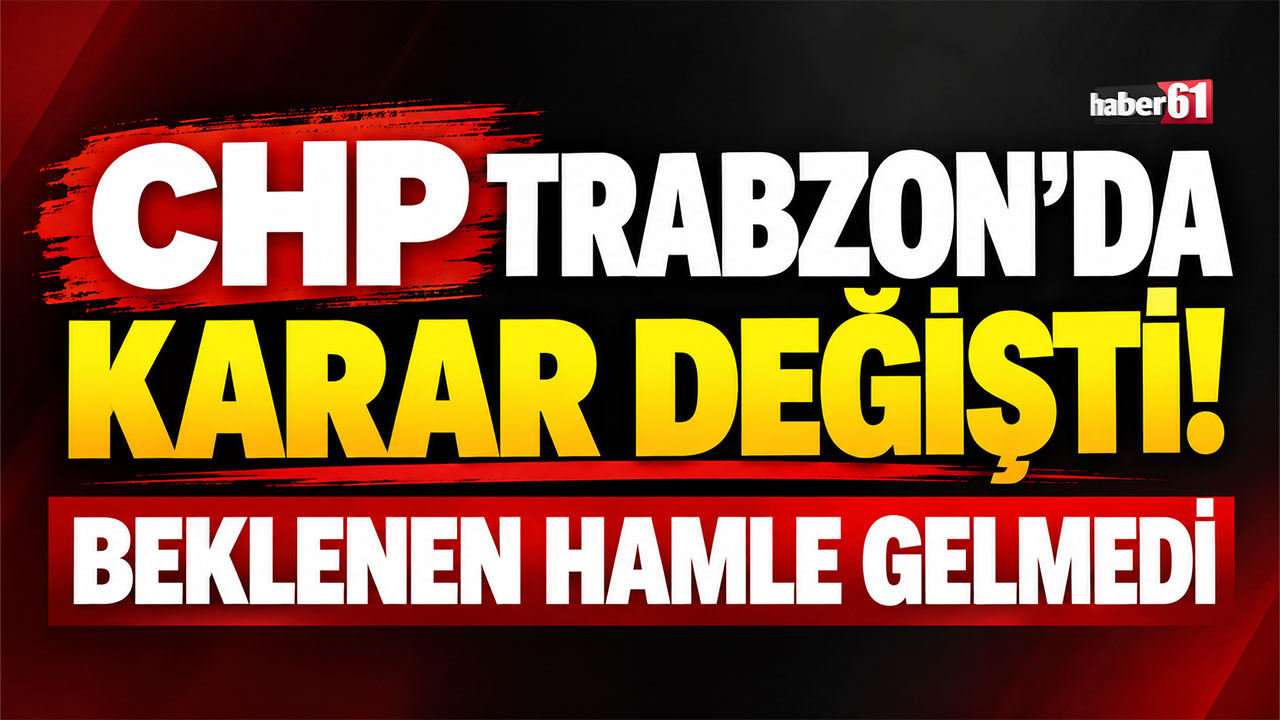 CHP Trabzon 'da karar değişti! Beklenen hamle gelmedi