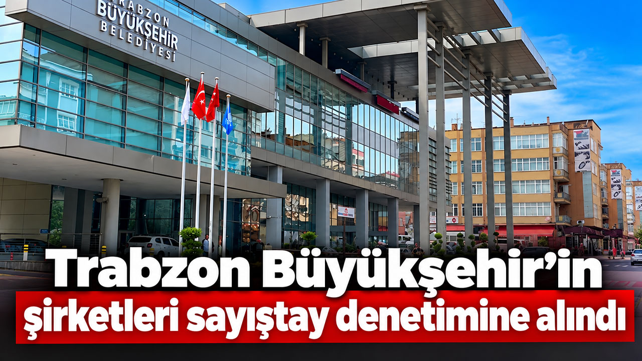 Trabzon Büyükşehir’in şirketleri sayıştay denetimine alındı