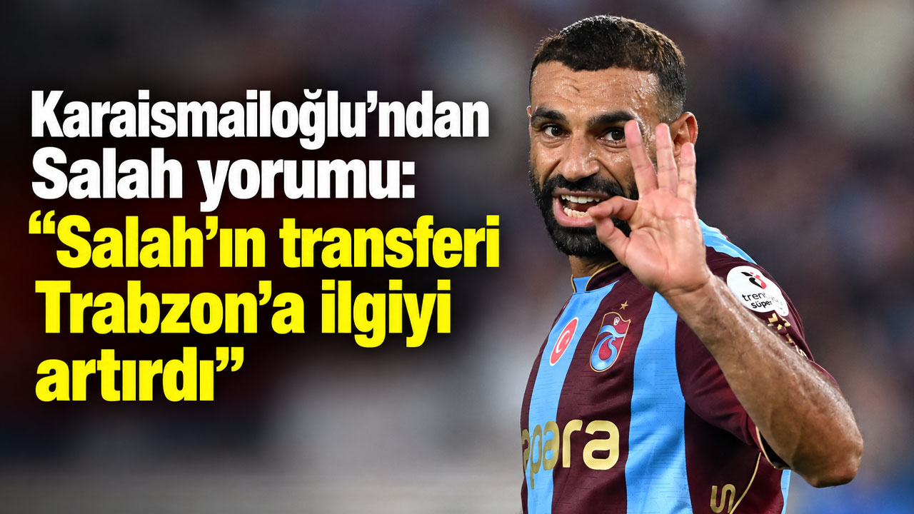 Karaismailoğlu'ndan Salah yorumu: "Salah’ın transferi Trabzon’a ilgiyi artırdı"