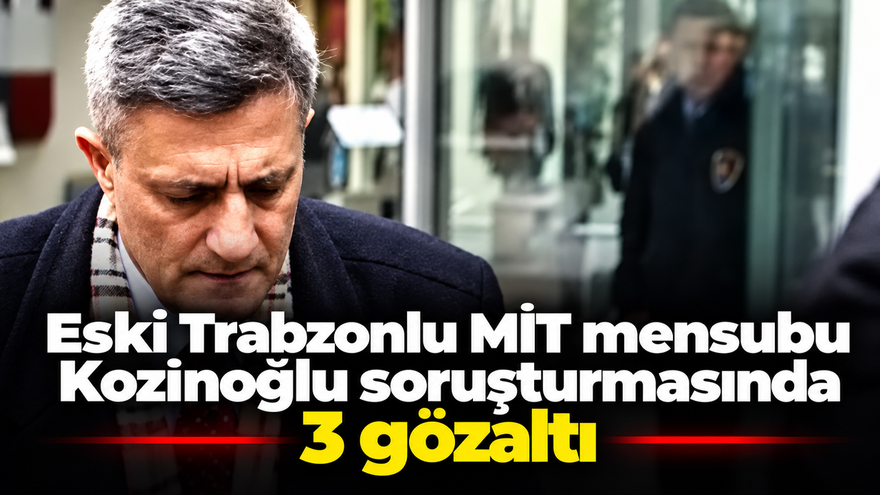 Eski Trabzonlu MİT mensubu Kozinoğlu soruşturmasında 3 gözaltı