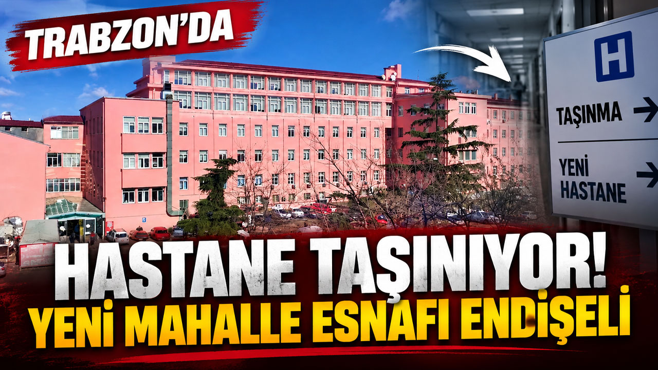 Trabzon’da hastane taşınıyor! Yeni Mahalle esnafı endişeli