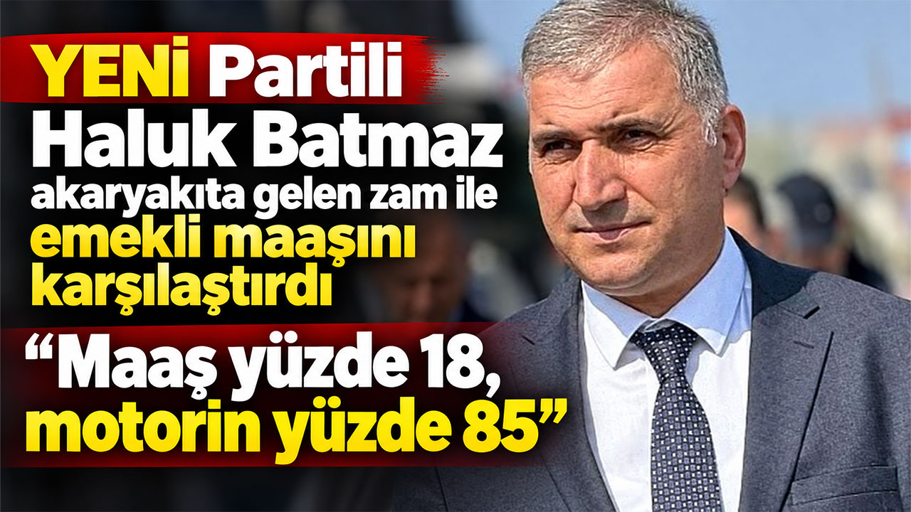 YENİ Partili Haluk Batmaz akaryakıta gelen zam ile emekli maaşını karşılaştırdı