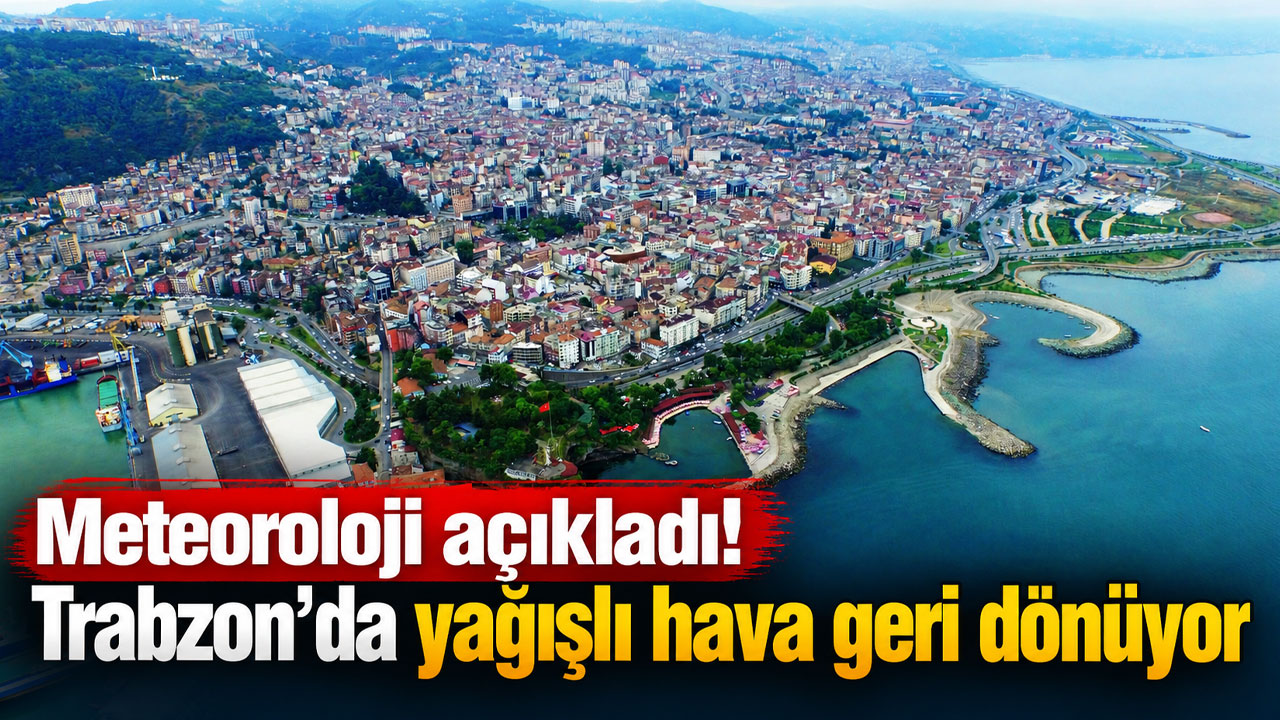 Meteoroloji açıkladı! Trabzon’da yağışlı hava geri dönüyor