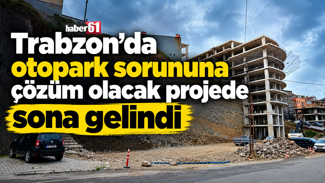 Trabzon’da otopark sorununa çözüm olacak projede sona gelindi