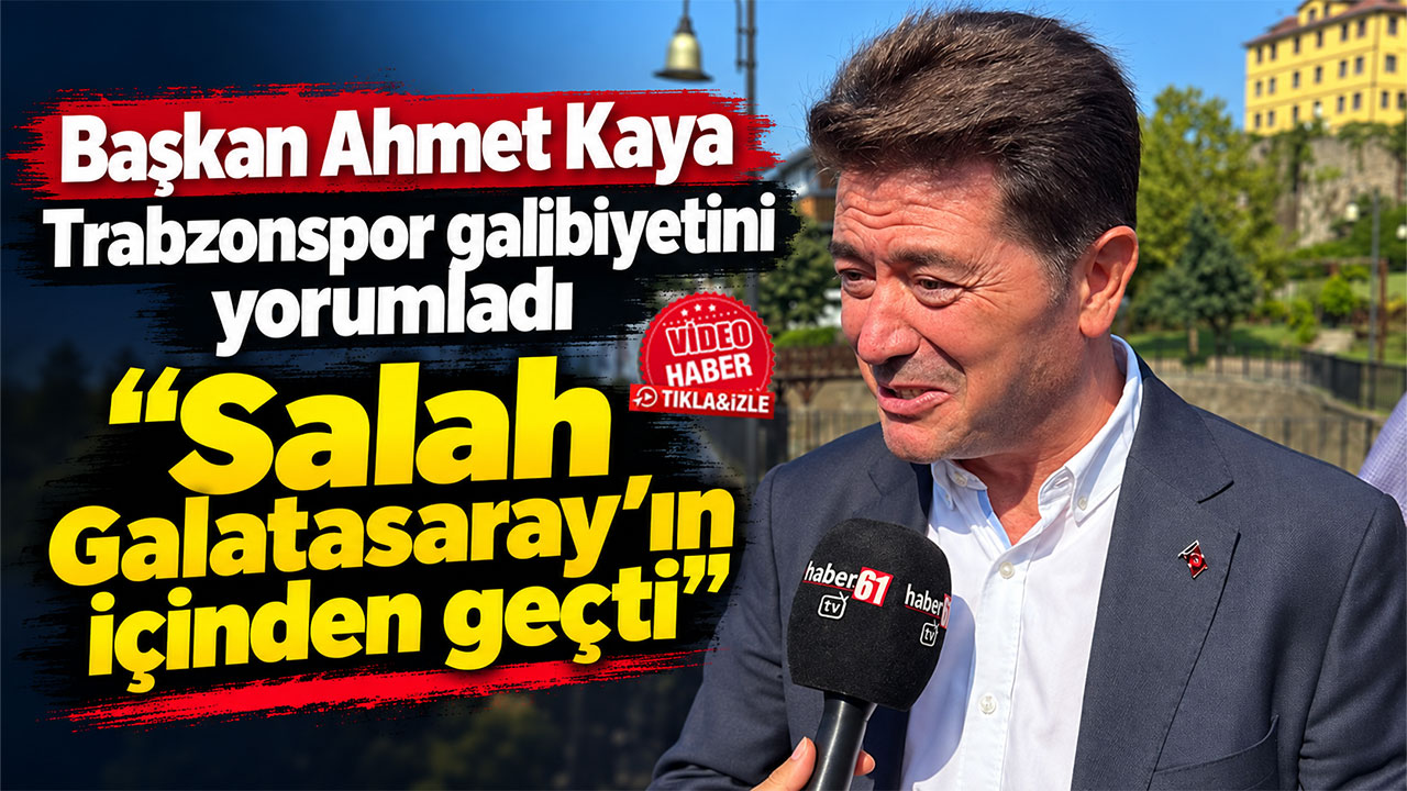 Başkan Ahmet Kaya Trabzonspor galibiyetini yorumladı "Salah Galatasaray'ın içinden geçti"