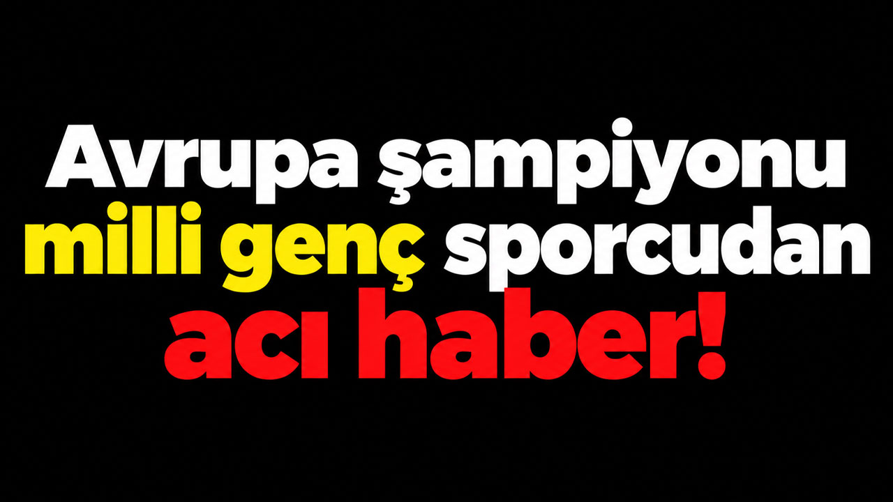 Avrupa şampiyonu milli genç sporcudan acı haber!