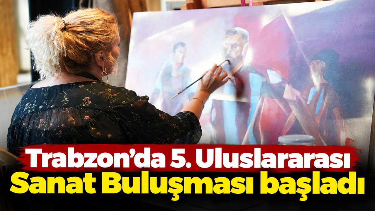 Trabzon’da 5. Uluslararası Sanat Buluşması başladı