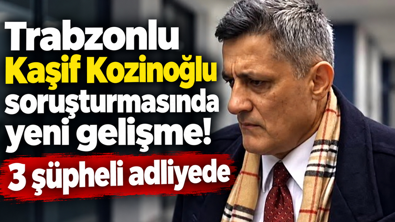 Trabzonlu Kaşif Kozinoğlu soruşturmasında yeni gelişme! 3 şüpheli adliyede