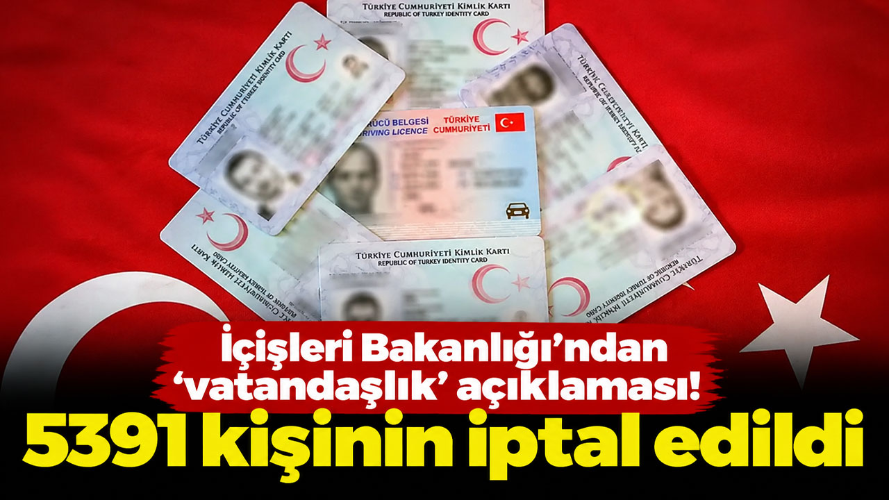 İçişleri Bakanlığı'ndan 'vatandaşlık' açıklaması! 5391 kişinin iptal edildi