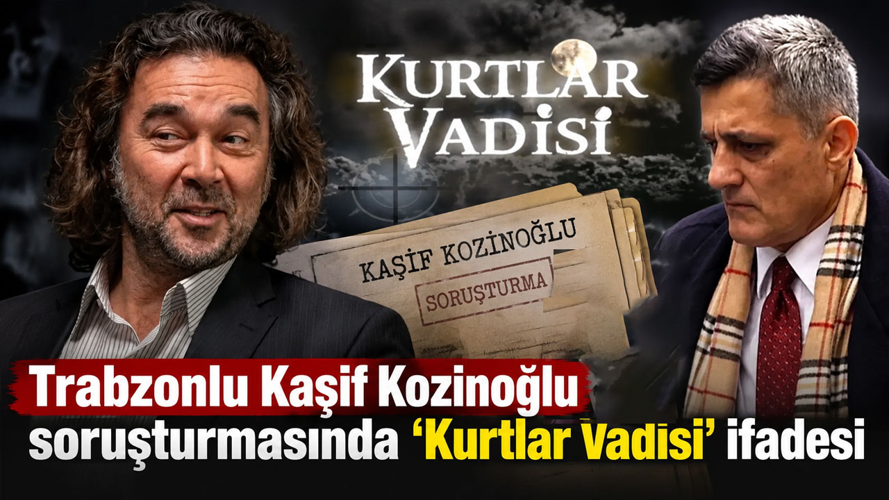Trabzonlu Kaşif Kozinoğlu soruşturmasında ‘Kurtlar Vadisi’ ifadesi