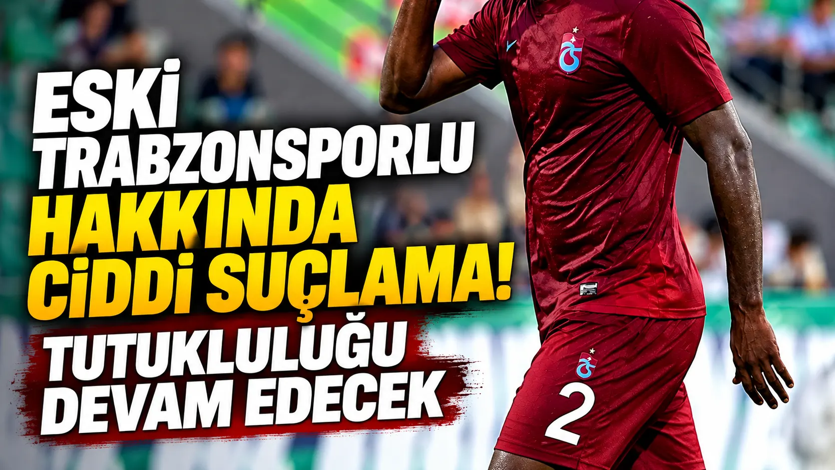 Eski Trabzonsporlu hakkında ciddi suçlama! Tutukluluğu devam edecek