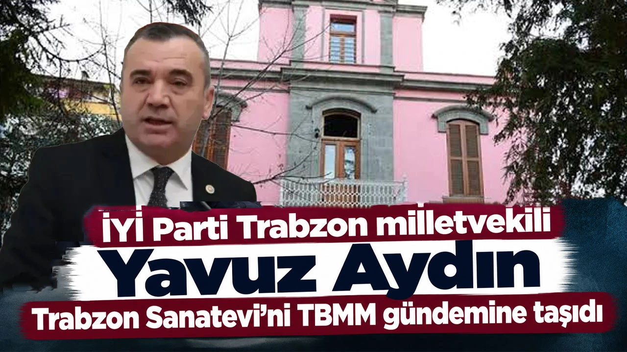 İYİ Parti Trabzon milletvekili Yavuz Aydın Trabzon Sanatevi’ni TBMM gündemine taşıdı