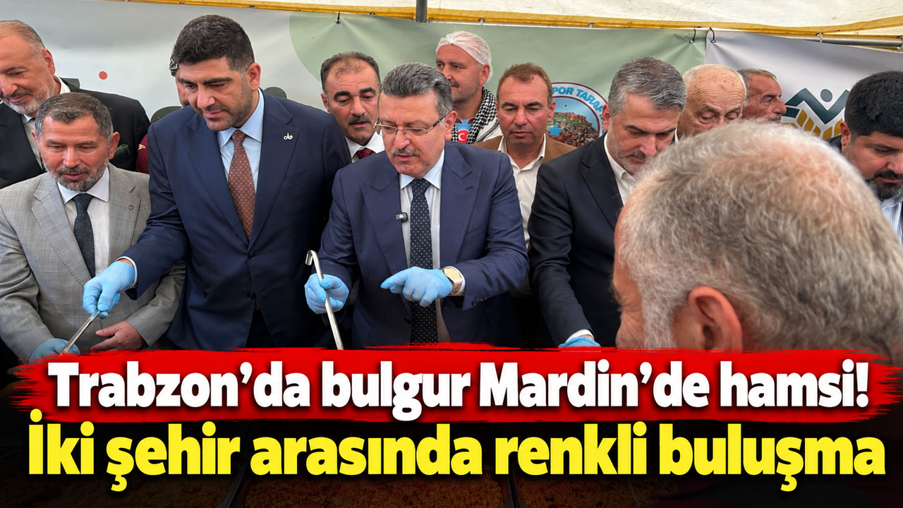 Trabzon’da bulgur Mardin’de hamsi! İki şehir arasında renkli buluşma