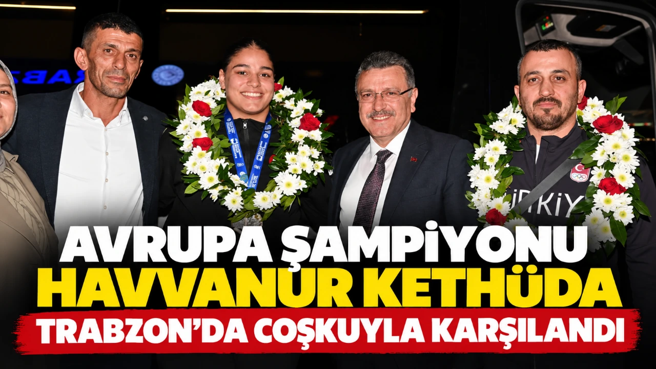 Avrupa Şampiyonu Havvanur Kethüda trabzon’da coşkuyla karşılandı