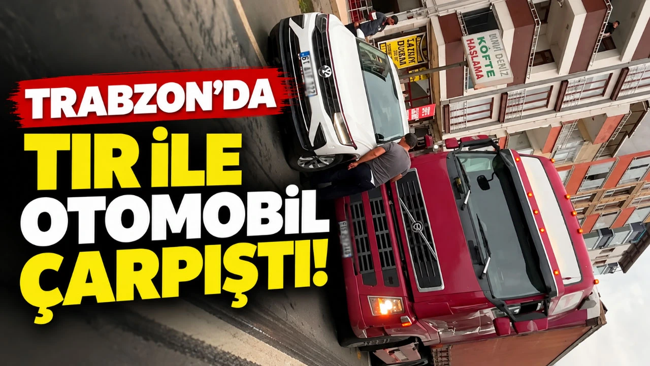 Trabzon’da TIR ile otomobil çarpıştı!