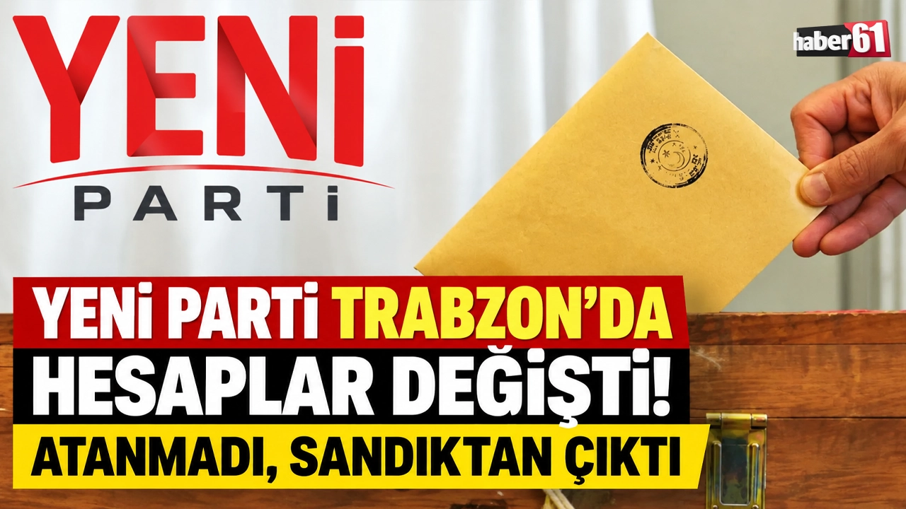 Yeni Parti Trabzon’da hesaplar değişti! Atanmadı, sandıktan çıktı