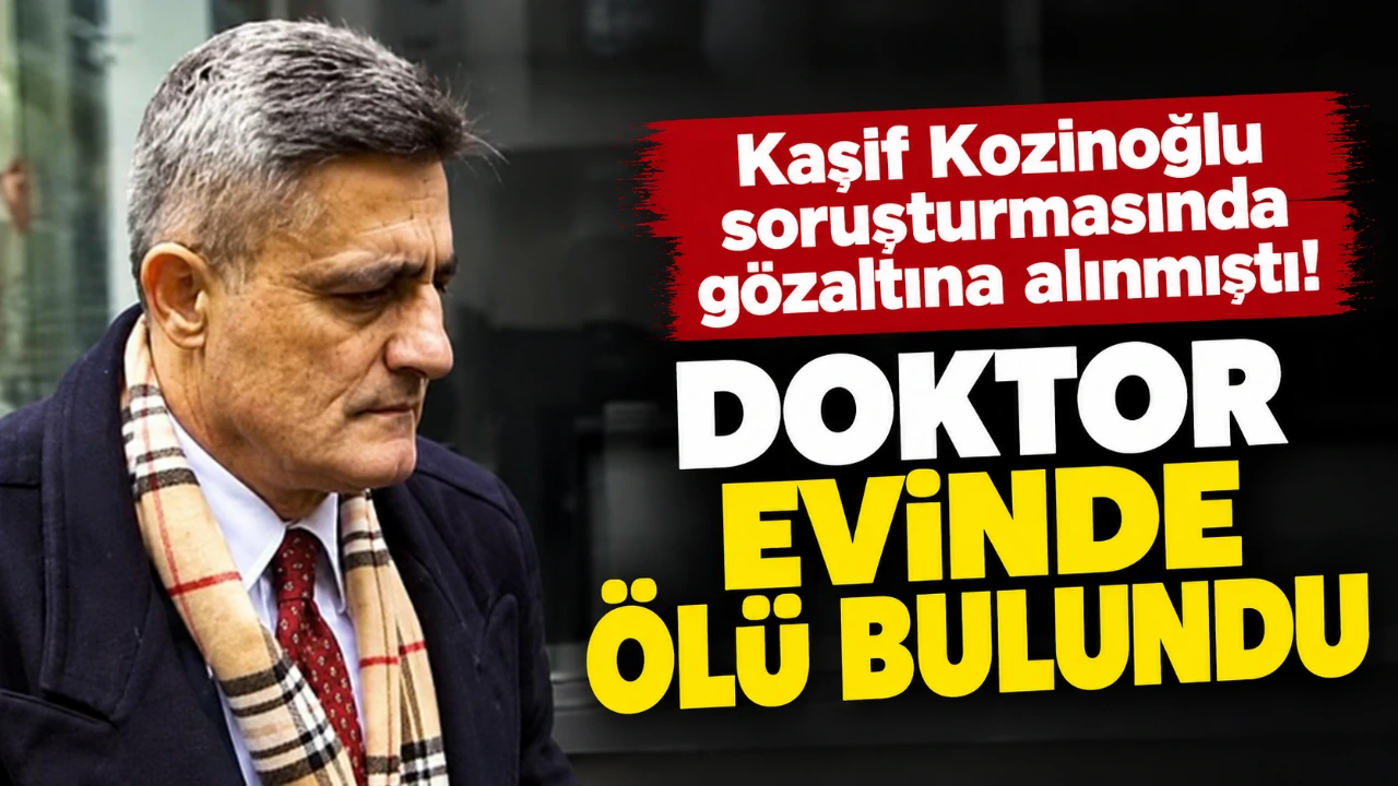 Kaşif Kozinoğlu soruşturmasında gözaltına alınmıştı! Doktor evinde ölü bulundu