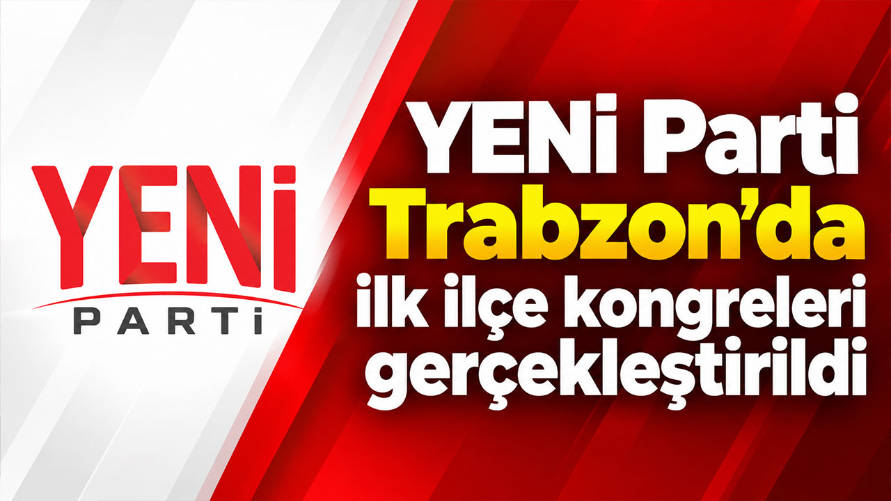 YENİ Parti Trabzon’da ilk ilçe kongreleri gerçekleştirildi